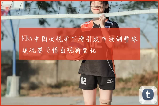 NBA中国收视率下滑引发市场调整球迷观赛习惯出现新变化