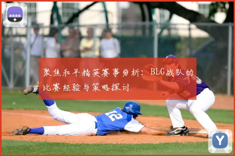 聚焦和平精英赛事分析：BLG战队的比赛经验与策略探讨
