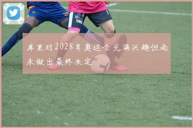 库里对2028年奥运会充满兴趣但尚未做出最终决定