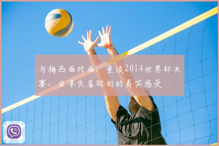 与梅西面对面：重谈2014世界杯决赛，分享失落时刻的真实感受