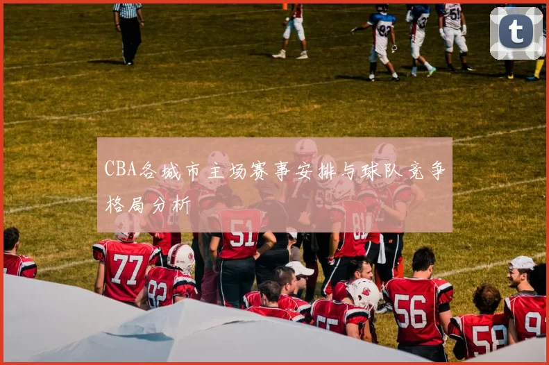 CBA各城市主场赛事安排与球队竞争格局分析