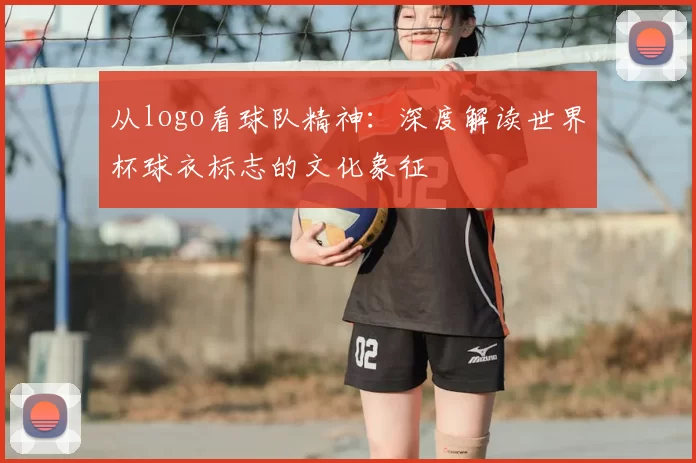 从logo看球队精神:深度解读世界杯球衣标志的文化象征