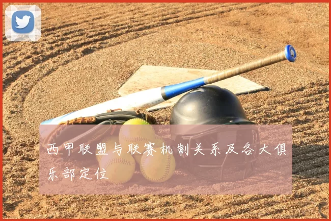 西甲联盟与联赛机制关系及各大俱乐部定位
