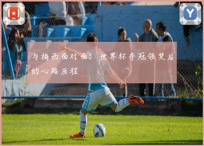 与梅西面对面：世界杯夺冠领奖后的心路历程