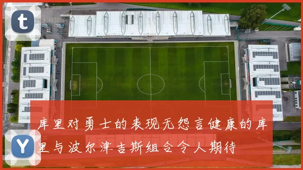 库里对勇士的表现无怨言健康的库里与波尔津吉斯组合令人期待