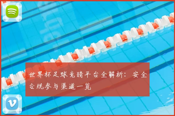世界杯足球竞猜平台全解析：安全合规参与渠道一览