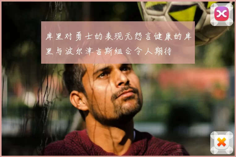 库里对勇士的表现无怨言健康的库里与波尔津吉斯组合令人期待