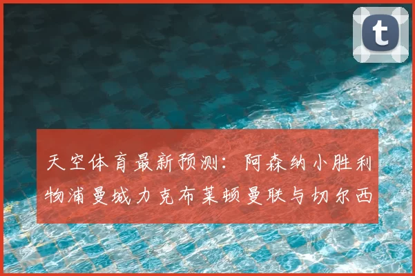 天空体育最新预测：阿森纳小胜利物浦曼城力克布莱顿曼联与切尔西握手言和