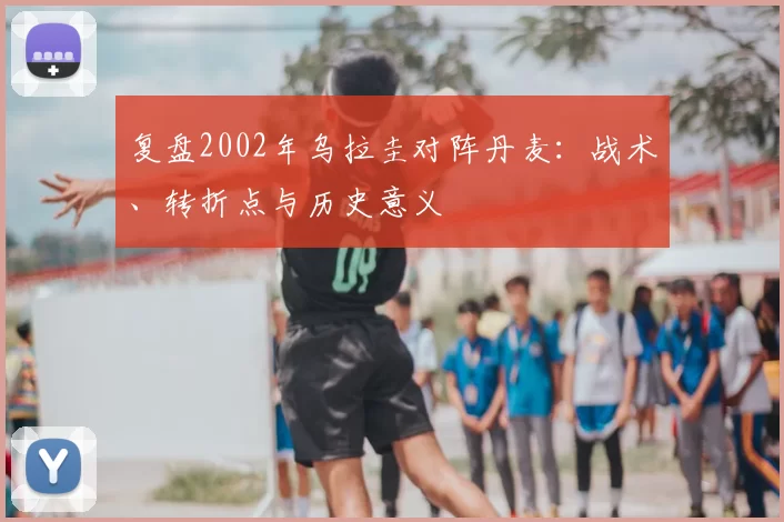 复盘2002年乌拉圭对阵丹麦：战术、转折点与历史意义