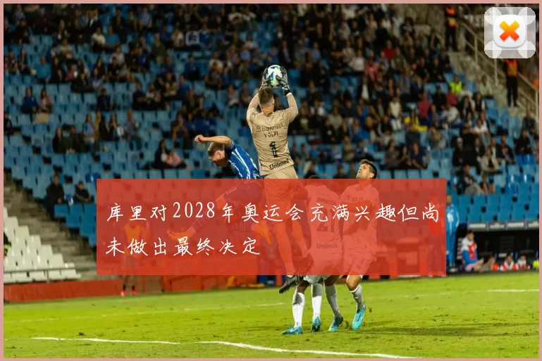 库里对2028年奥运会充满兴趣但尚未做出最终决定