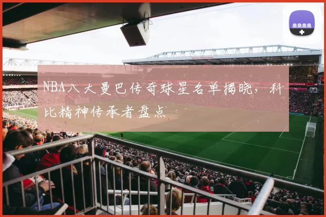 NBA八大曼巴传奇球星名单揭晓，科比精神传承者盘点
