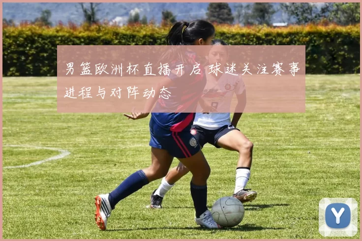 男篮欧洲杯直播开启 球迷关注赛事进程与对阵动态