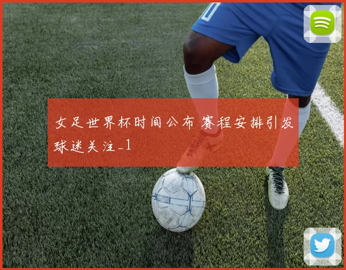 女足世界杯时间公布 赛程安排引发球迷关注_1