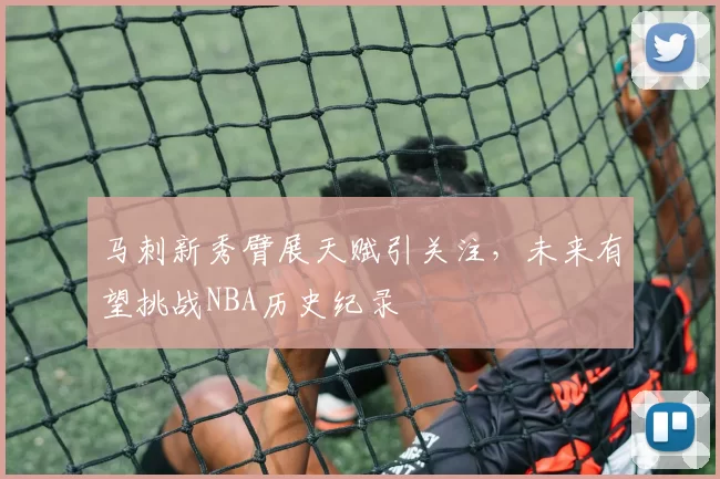 马刺新秀臂展天赋引关注,未来有望挑战NBA历史纪录