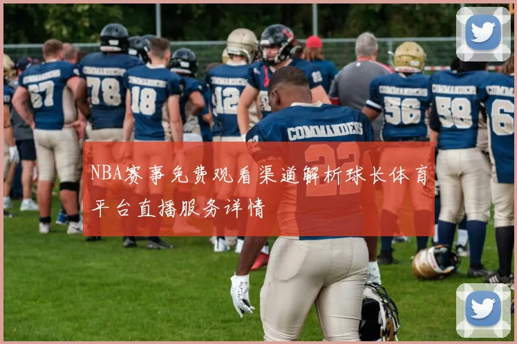 NBA赛事免费观看渠道解析球长体育平台直播服务详情