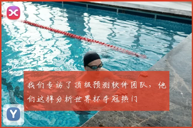 我们专访了顶级预测软件团队，他们这样分析世界杯夺冠热门