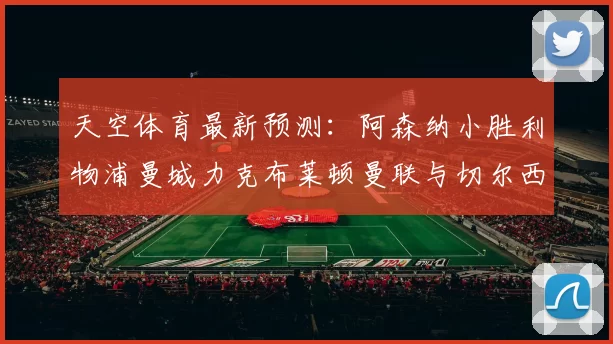 天空体育最新预测：阿森纳小胜利物浦曼城力克布莱顿曼联与切尔西握手言和