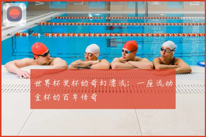 世界杯奖杯的奇幻漂流：一座流动金杯的百年传奇