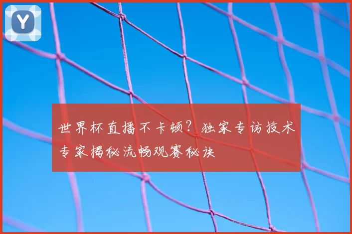 世界杯直播不卡顿？独家专访技术专家揭秘流畅观赛秘诀