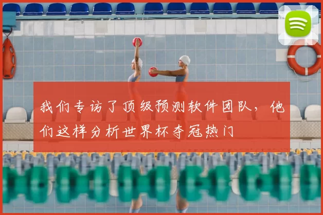 我们专访了顶级预测软件团队，他们这样分析世界杯夺冠热门