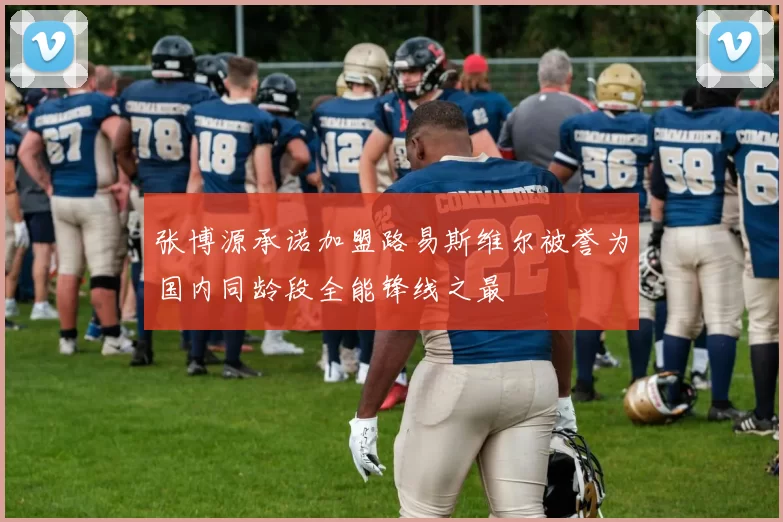张博源承诺加盟路易斯维尔被誉为国内同龄段全能锋线之最