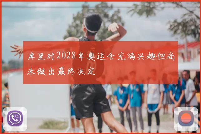库里对2028年奥运会充满兴趣但尚未做出最终决定