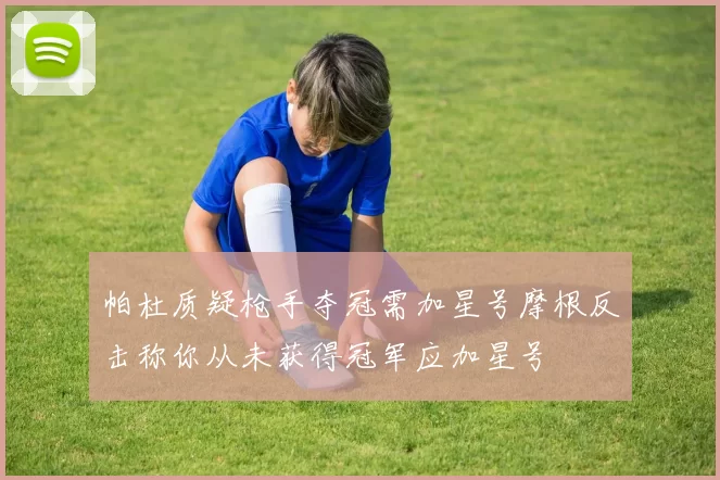 帕杜质疑枪手夺冠需加星号摩根反击称你从未获得冠军应加星号