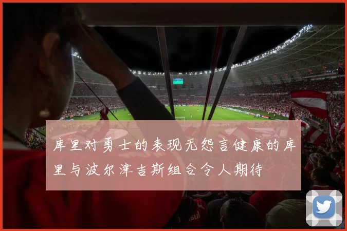 库里对勇士的表现无怨言健康的库里与波尔津吉斯组合令人期待