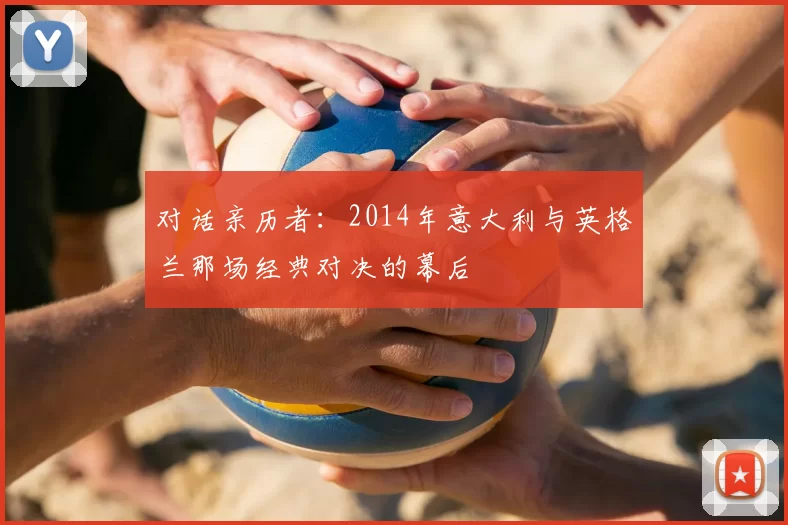 对话亲历者：2014年意大利与英格兰那场经典对决的幕后