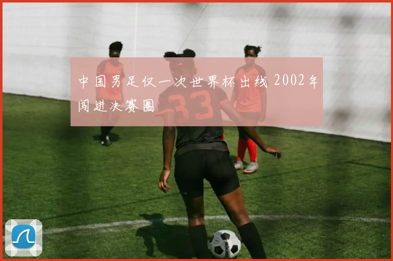 中国男足仅一次世界杯出线 2002年闯进决赛圈
