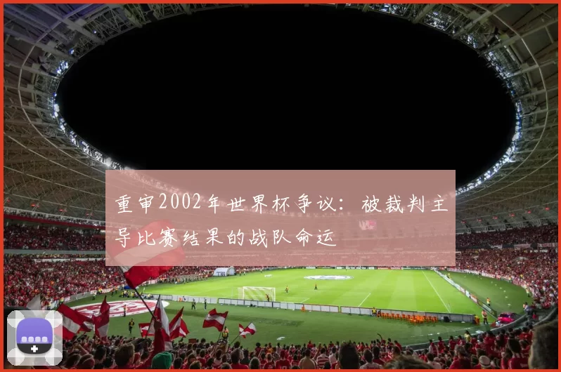 重审2002年世界杯争议:被裁判主导比赛结果的战队命运