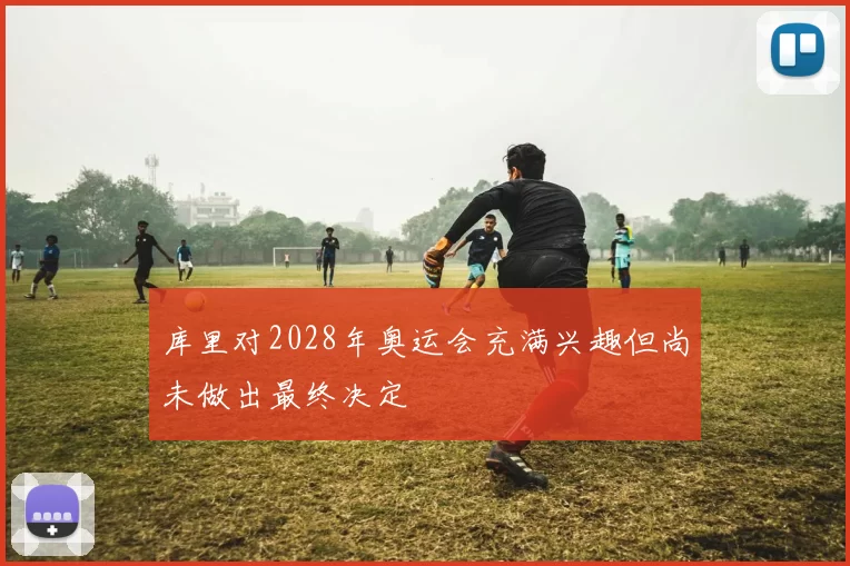 库里对2028年奥运会充满兴趣但尚未做出最终决定