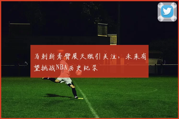 马刺新秀臂展天赋引关注，未来有望挑战NBA历史纪录