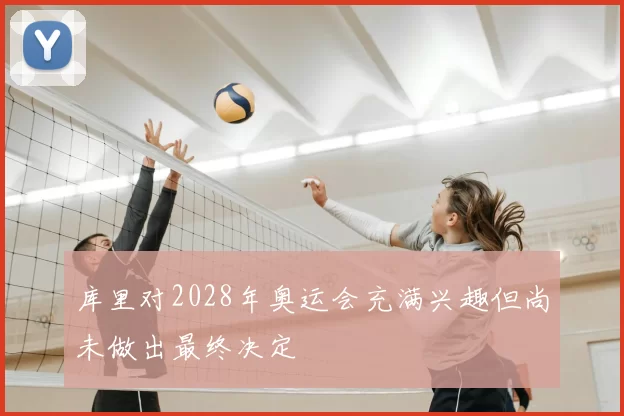 库里对2028年奥运会充满兴趣但尚未做出最终决定