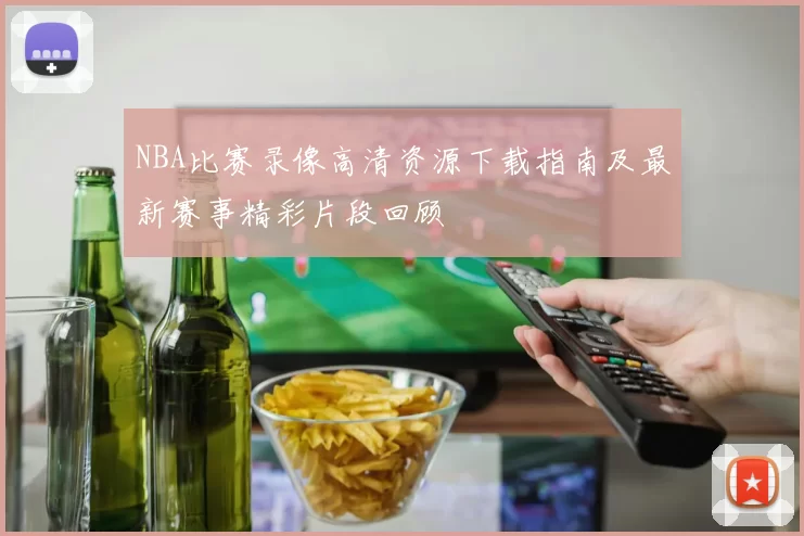 NBA比赛录像高清资源下载指南及最新赛事精彩片段回顾