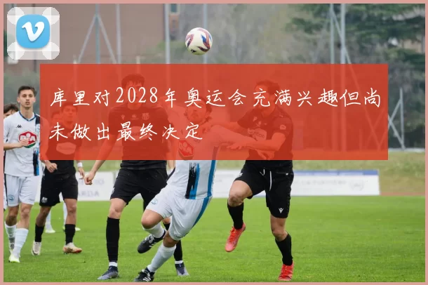 库里对2028年奥运会充满兴趣但尚未做出最终决定