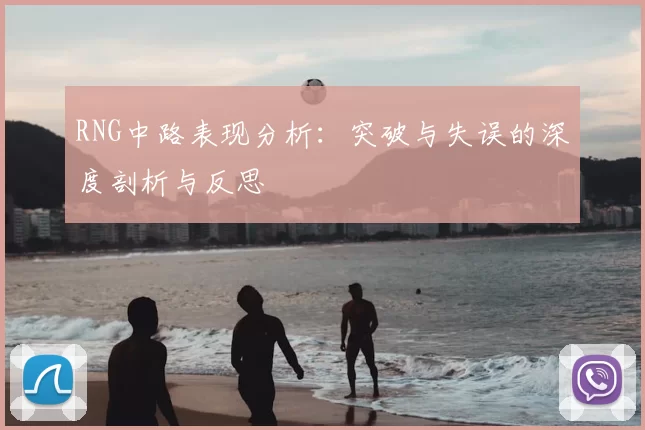 RNG中路表现分析:突破与失误的深度剖析与反思