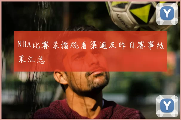 NBA比赛录播观看渠道及昨日赛事结果汇总