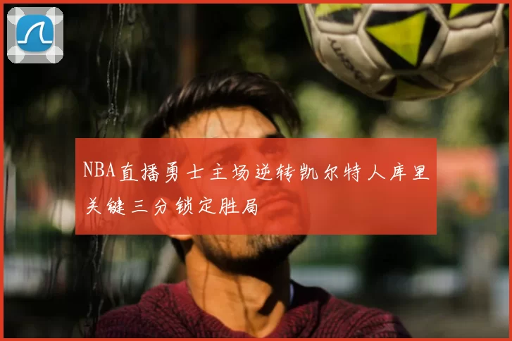 NBA直播勇士主场逆转凯尔特人库里关键三分锁定胜局