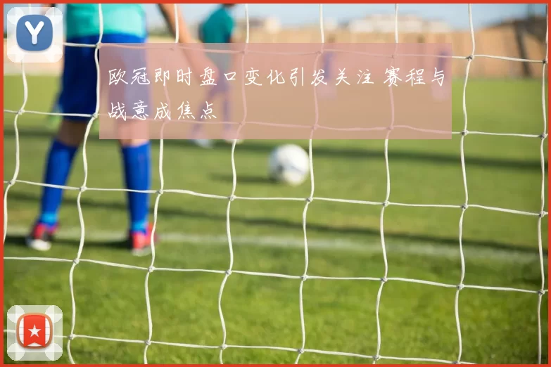 欧冠即时盘口变化引发关注 赛程与战意成焦点