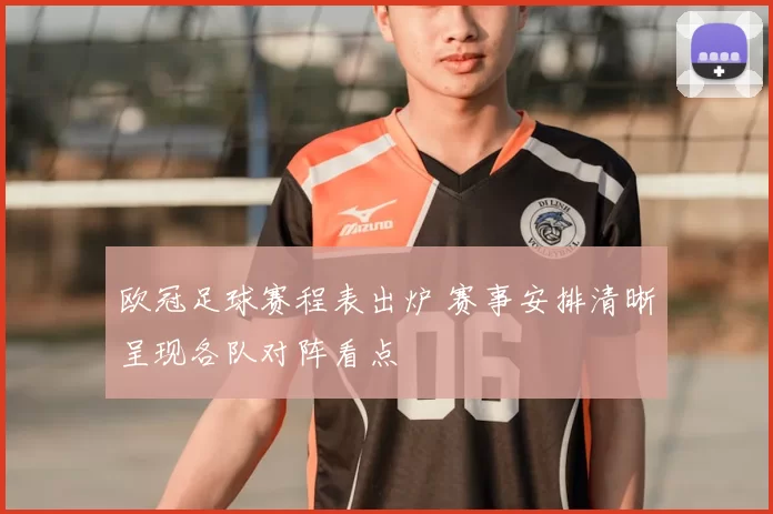 欧冠足球赛程表出炉 赛事安排清晰呈现各队对阵看点