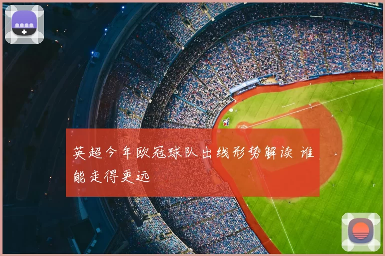 英超今年欧冠球队出线形势解读 谁能走得更远