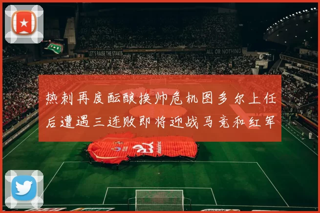 热刺再度酝酿换帅危机图多尔上任后遭遇三连败即将迎战马竞和红军